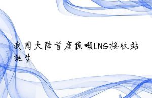 我国大陆首座亿吨LNG接收站诞生