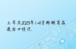 土耳其2023年1-4月丝绸商品进出口情况