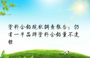 涂料含铅现状调查报告：仍有一半品牌涂料含铅量不达标