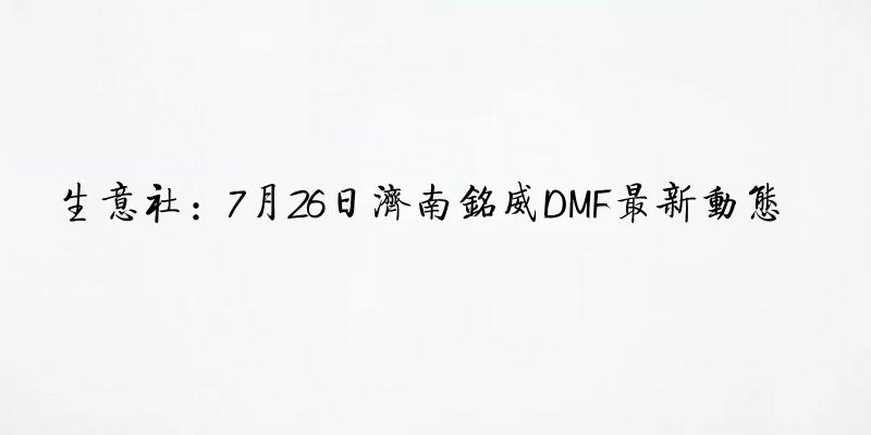生意社：7月26日济南铭威DMF最新动态
